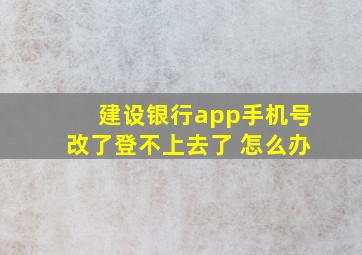 建设银行app手机号改了登不上去了 怎么办